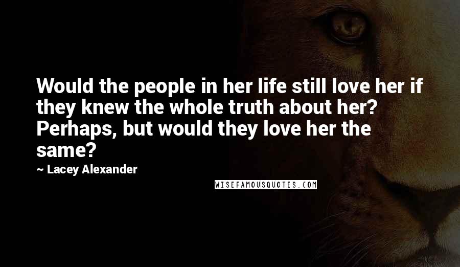 Lacey Alexander Quotes: Would the people in her life still love her if they knew the whole truth about her? Perhaps, but would they love her the same?