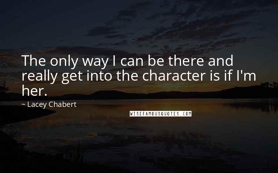 Lacey Chabert Quotes: The only way I can be there and really get into the character is if I'm her.