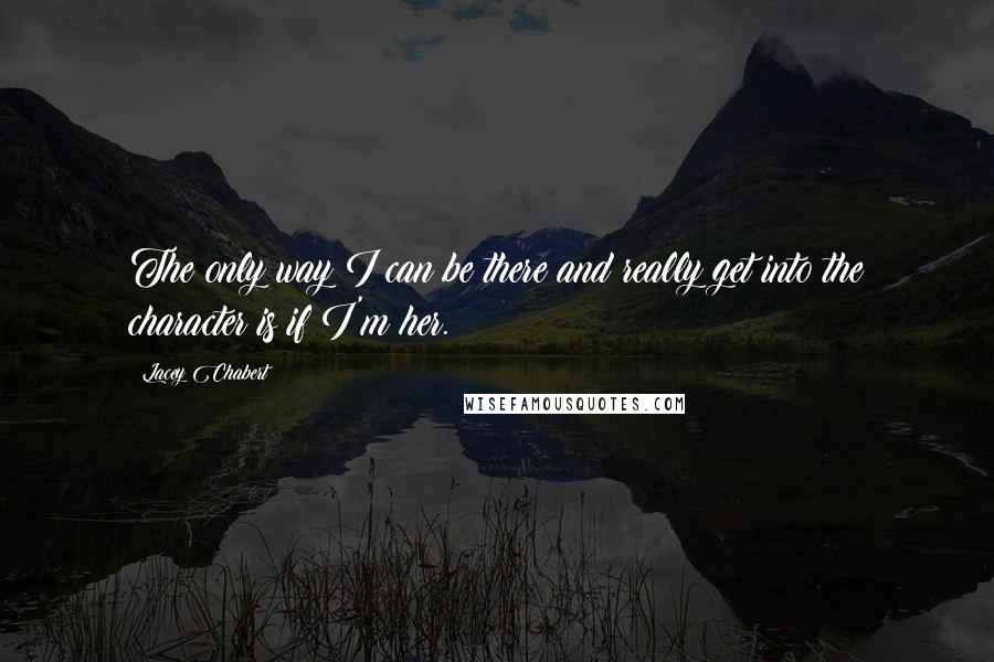 Lacey Chabert Quotes: The only way I can be there and really get into the character is if I'm her.