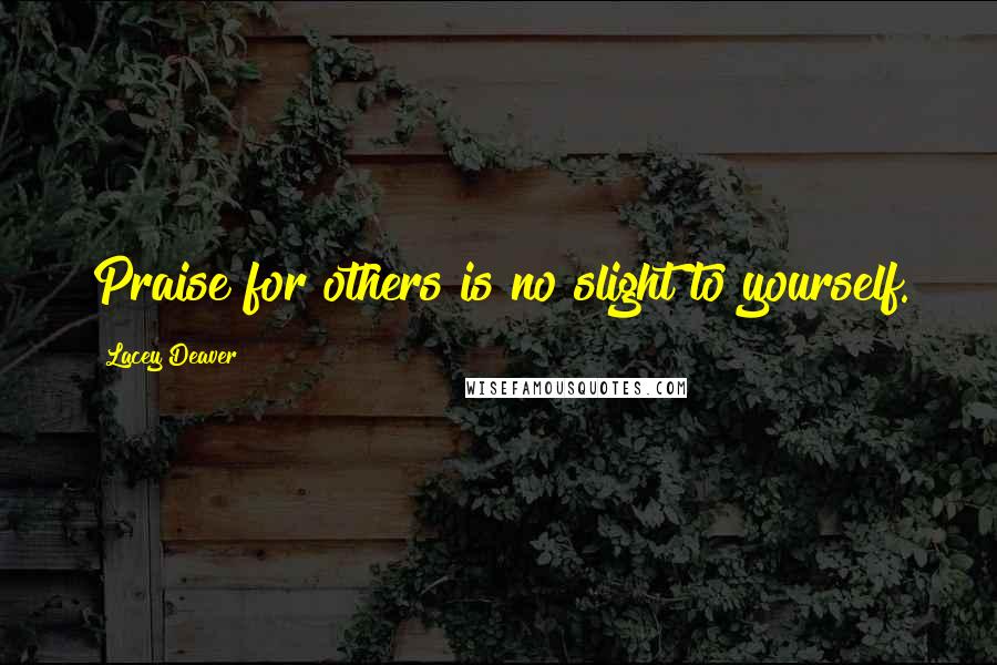 Lacey Deaver Quotes: Praise for others is no slight to yourself.