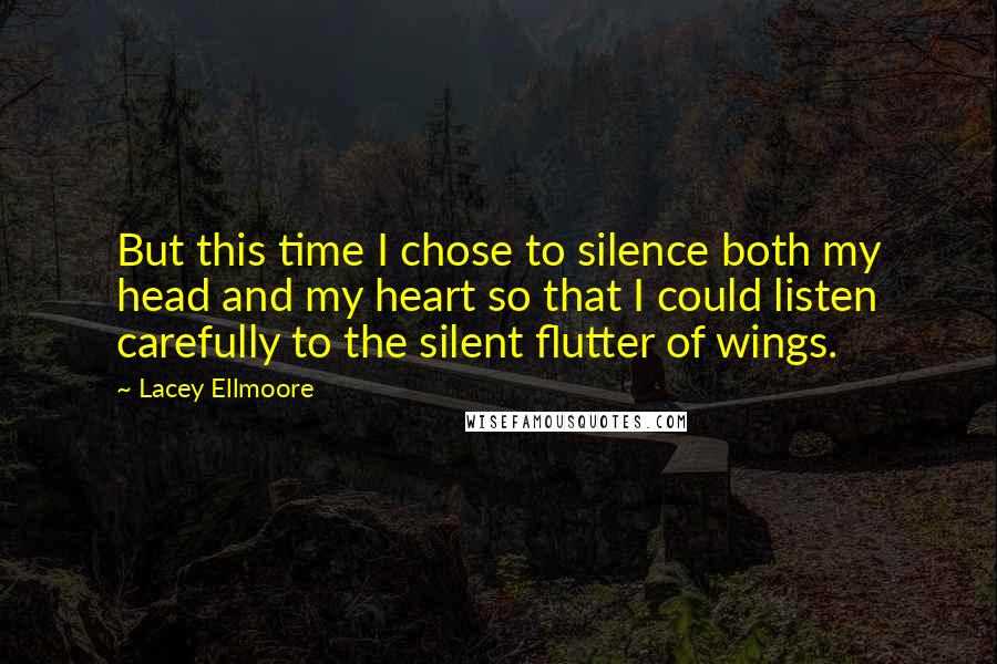 Lacey Ellmoore Quotes: But this time I chose to silence both my head and my heart so that I could listen carefully to the silent flutter of wings.