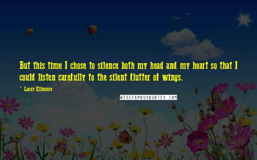 Lacey Ellmoore Quotes: But this time I chose to silence both my head and my heart so that I could listen carefully to the silent flutter of wings.