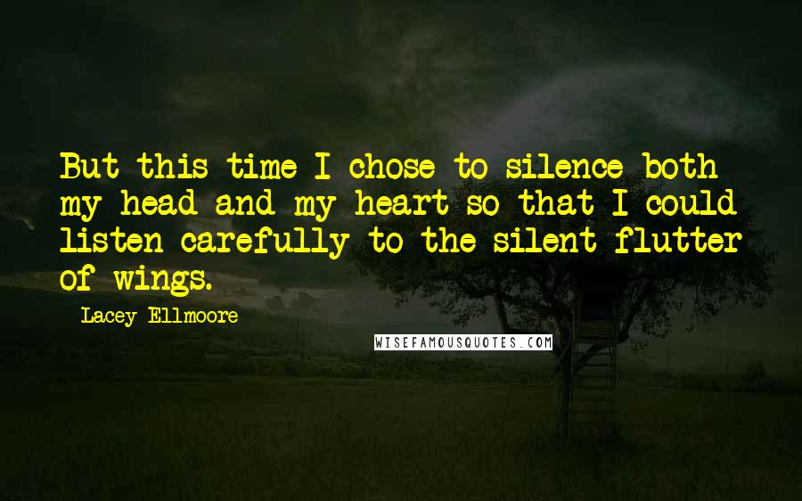 Lacey Ellmoore Quotes: But this time I chose to silence both my head and my heart so that I could listen carefully to the silent flutter of wings.