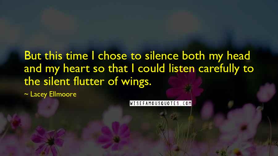 Lacey Ellmoore Quotes: But this time I chose to silence both my head and my heart so that I could listen carefully to the silent flutter of wings.