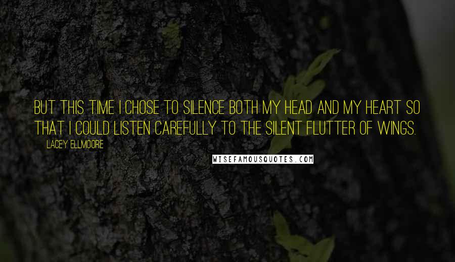 Lacey Ellmoore Quotes: But this time I chose to silence both my head and my heart so that I could listen carefully to the silent flutter of wings.