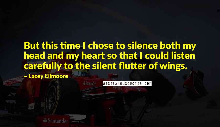 Lacey Ellmoore Quotes: But this time I chose to silence both my head and my heart so that I could listen carefully to the silent flutter of wings.