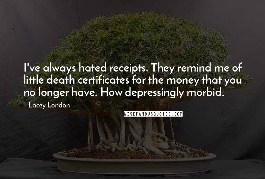 Lacey London Quotes: I've always hated receipts. They remind me of little death certificates for the money that you no longer have. How depressingly morbid.