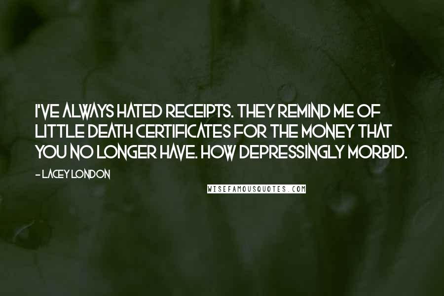 Lacey London Quotes: I've always hated receipts. They remind me of little death certificates for the money that you no longer have. How depressingly morbid.