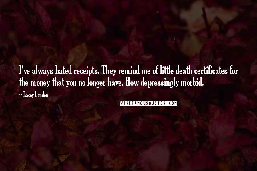 Lacey London Quotes: I've always hated receipts. They remind me of little death certificates for the money that you no longer have. How depressingly morbid.