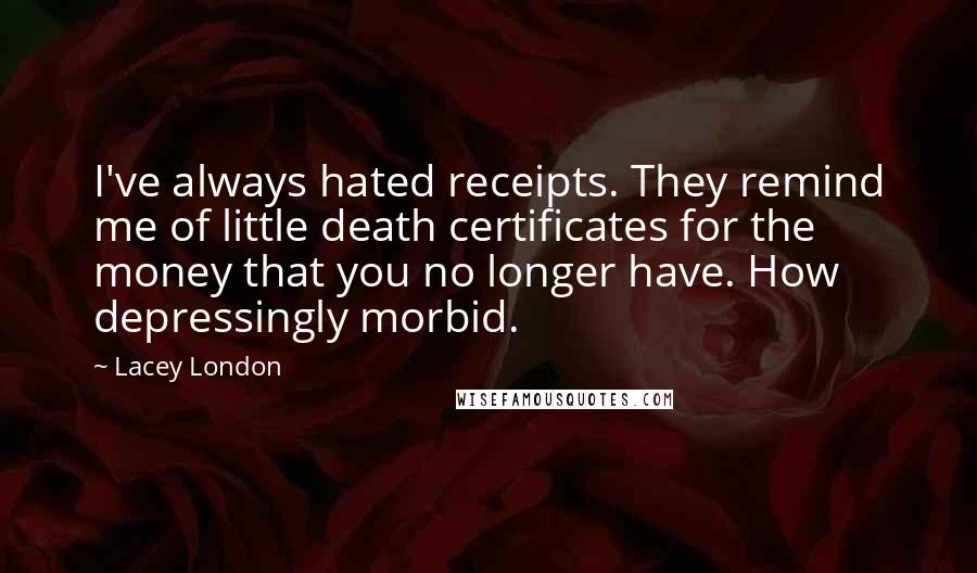 Lacey London Quotes: I've always hated receipts. They remind me of little death certificates for the money that you no longer have. How depressingly morbid.