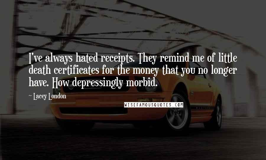 Lacey London Quotes: I've always hated receipts. They remind me of little death certificates for the money that you no longer have. How depressingly morbid.