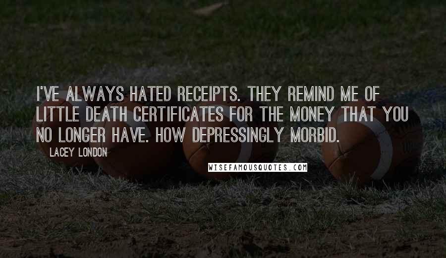 Lacey London Quotes: I've always hated receipts. They remind me of little death certificates for the money that you no longer have. How depressingly morbid.