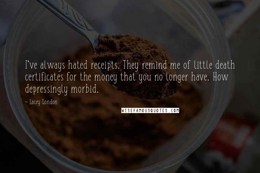 Lacey London Quotes: I've always hated receipts. They remind me of little death certificates for the money that you no longer have. How depressingly morbid.