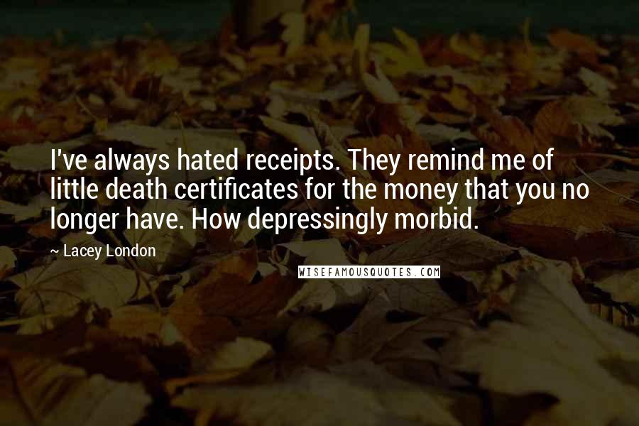Lacey London Quotes: I've always hated receipts. They remind me of little death certificates for the money that you no longer have. How depressingly morbid.