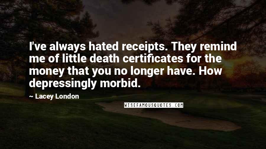 Lacey London Quotes: I've always hated receipts. They remind me of little death certificates for the money that you no longer have. How depressingly morbid.