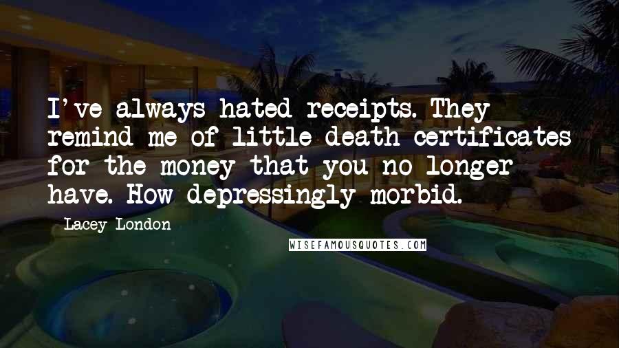 Lacey London Quotes: I've always hated receipts. They remind me of little death certificates for the money that you no longer have. How depressingly morbid.