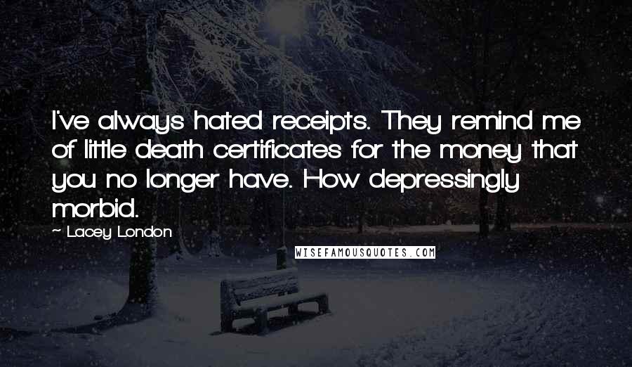 Lacey London Quotes: I've always hated receipts. They remind me of little death certificates for the money that you no longer have. How depressingly morbid.
