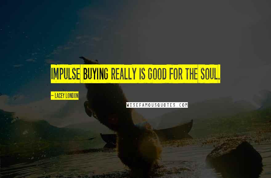 Lacey London Quotes: Impulse buying really is good for the soul.