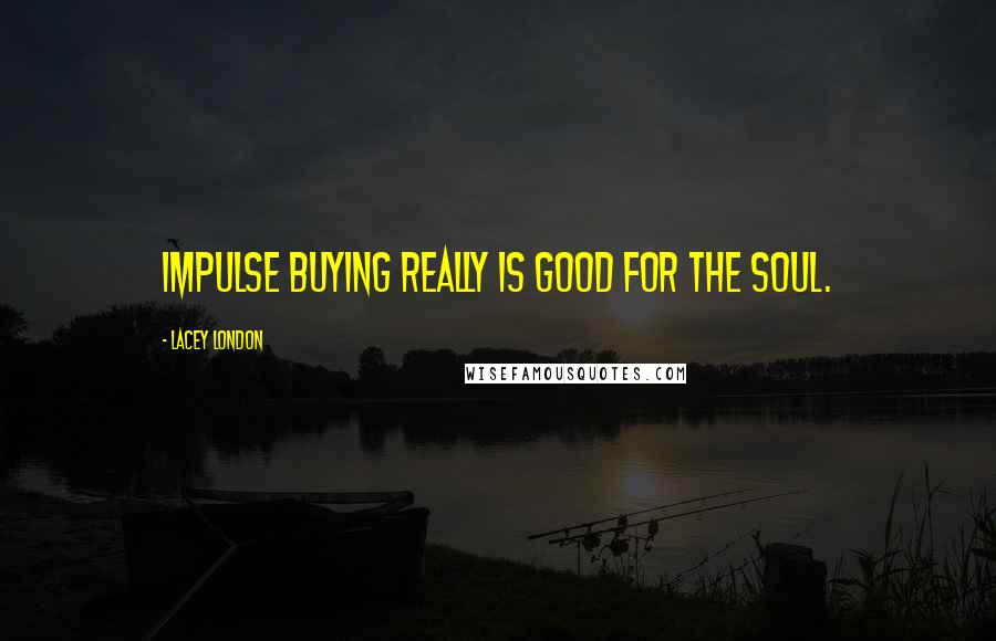 Lacey London Quotes: Impulse buying really is good for the soul.