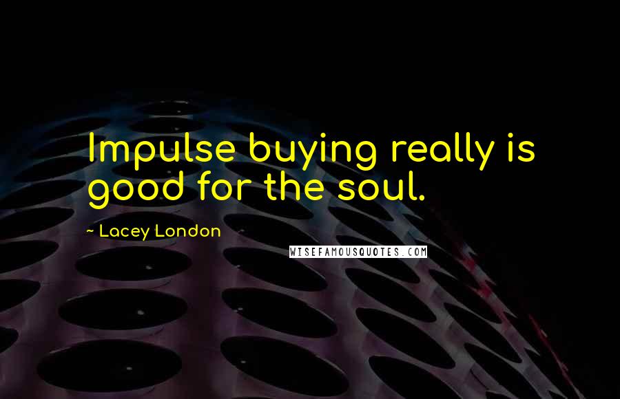 Lacey London Quotes: Impulse buying really is good for the soul.