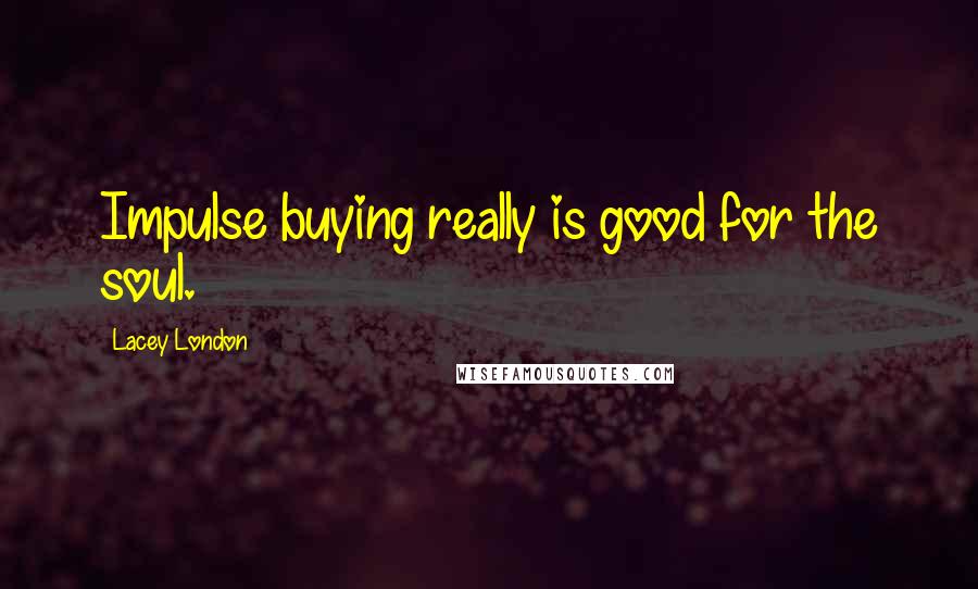 Lacey London Quotes: Impulse buying really is good for the soul.