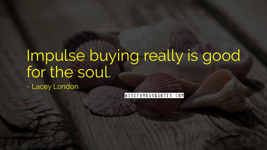 Lacey London Quotes: Impulse buying really is good for the soul.