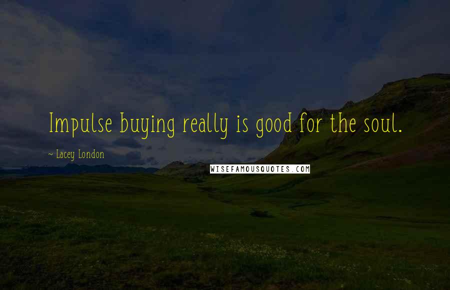 Lacey London Quotes: Impulse buying really is good for the soul.