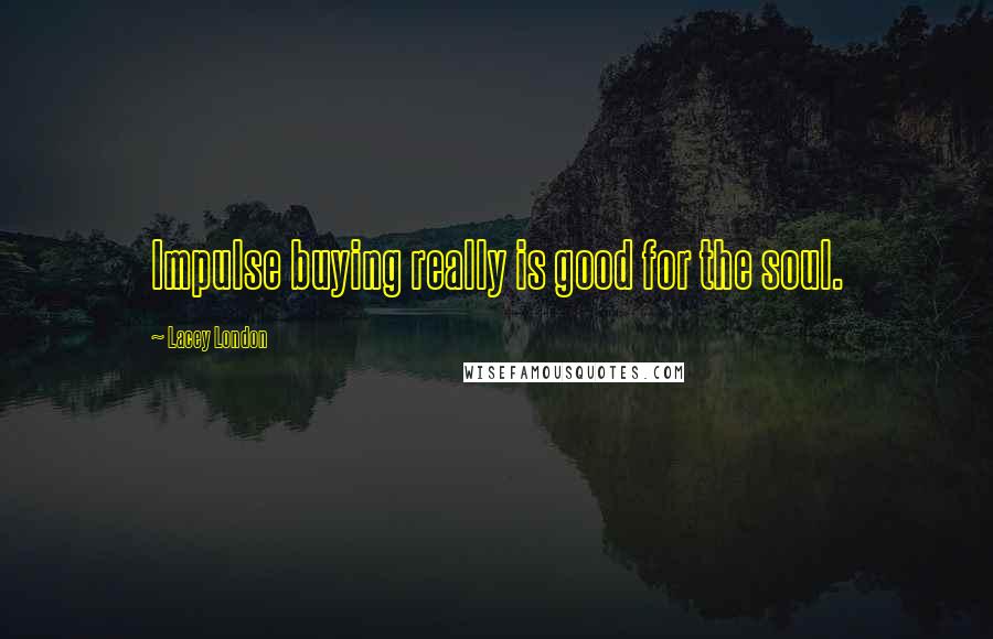 Lacey London Quotes: Impulse buying really is good for the soul.