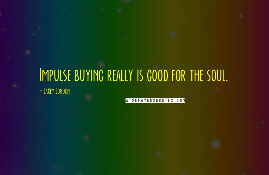 Lacey London Quotes: Impulse buying really is good for the soul.