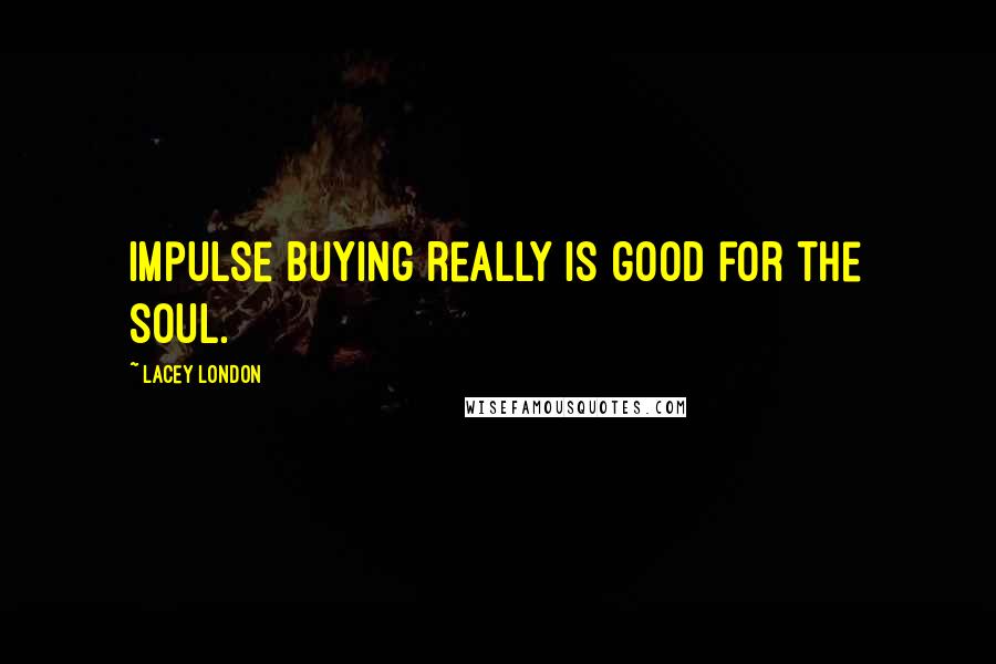 Lacey London Quotes: Impulse buying really is good for the soul.