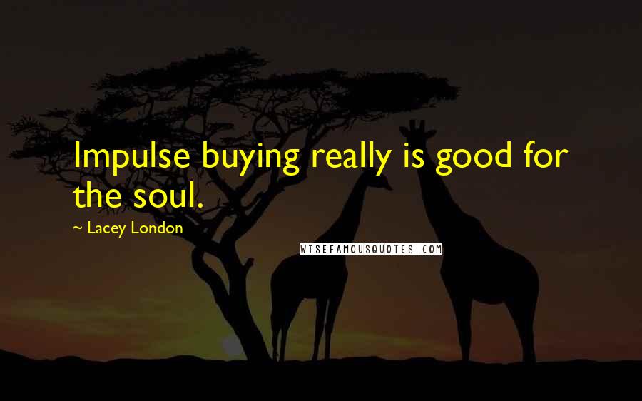 Lacey London Quotes: Impulse buying really is good for the soul.