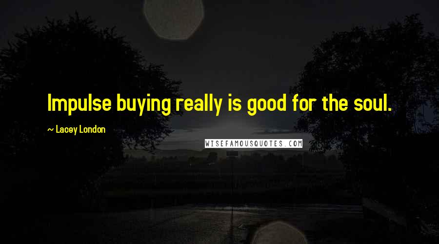 Lacey London Quotes: Impulse buying really is good for the soul.