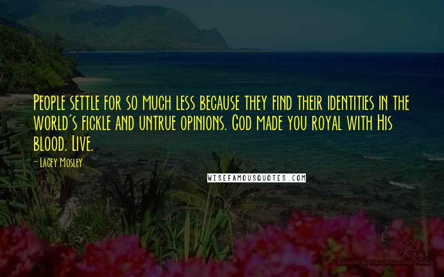 Lacey Mosley Quotes: People settle for so much less because they find their identities in the world's fickle and untrue opinions. God made you royal with His blood. Live.