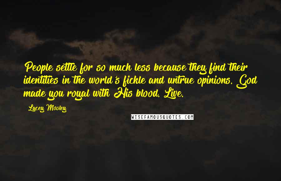 Lacey Mosley Quotes: People settle for so much less because they find their identities in the world's fickle and untrue opinions. God made you royal with His blood. Live.