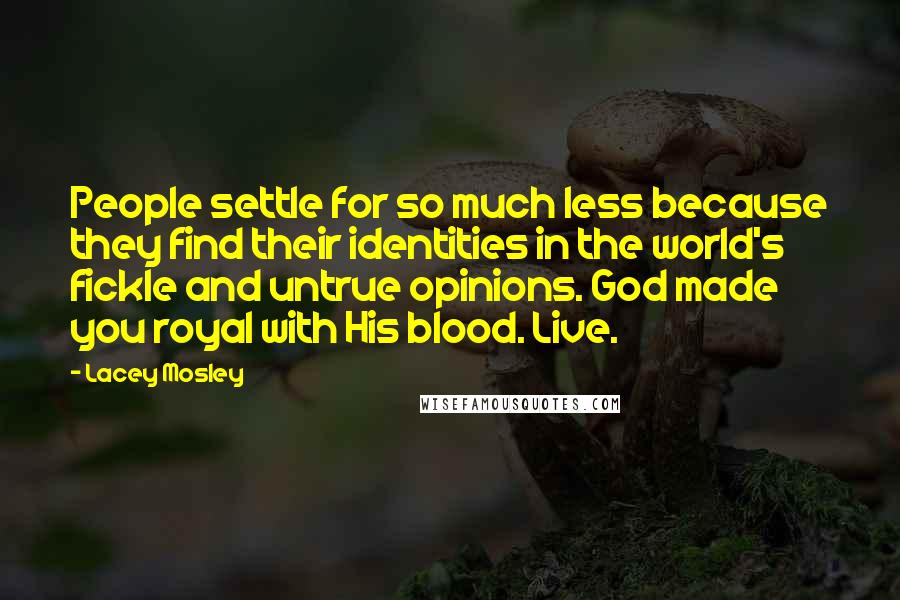 Lacey Mosley Quotes: People settle for so much less because they find their identities in the world's fickle and untrue opinions. God made you royal with His blood. Live.