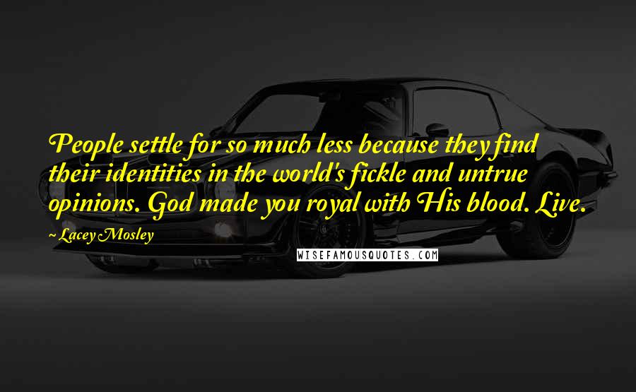 Lacey Mosley Quotes: People settle for so much less because they find their identities in the world's fickle and untrue opinions. God made you royal with His blood. Live.