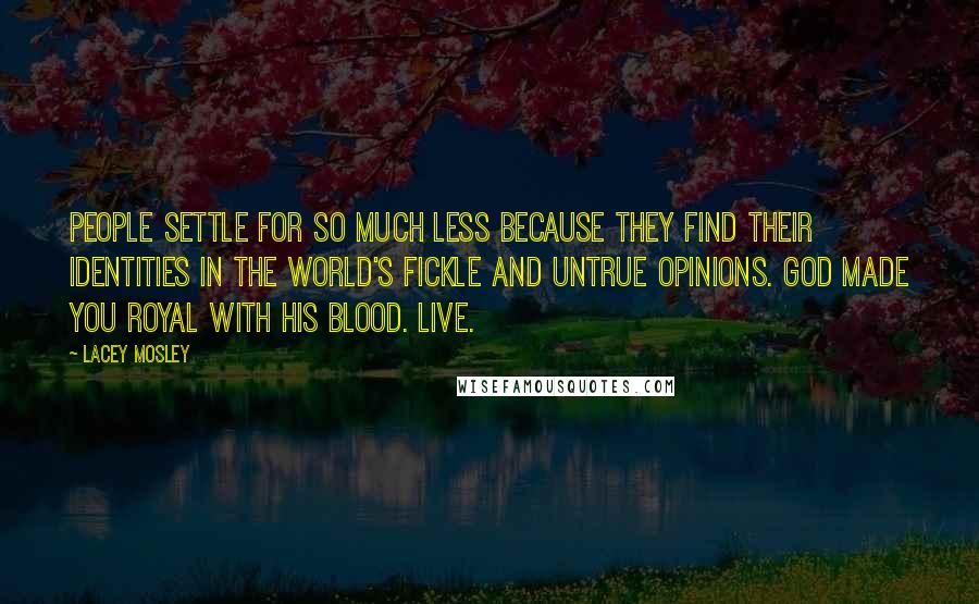 Lacey Mosley Quotes: People settle for so much less because they find their identities in the world's fickle and untrue opinions. God made you royal with His blood. Live.