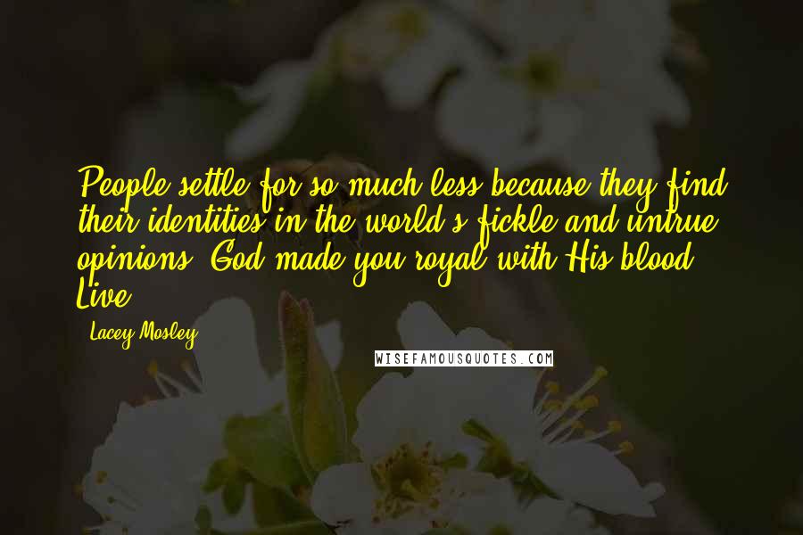 Lacey Mosley Quotes: People settle for so much less because they find their identities in the world's fickle and untrue opinions. God made you royal with His blood. Live.