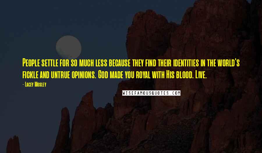Lacey Mosley Quotes: People settle for so much less because they find their identities in the world's fickle and untrue opinions. God made you royal with His blood. Live.