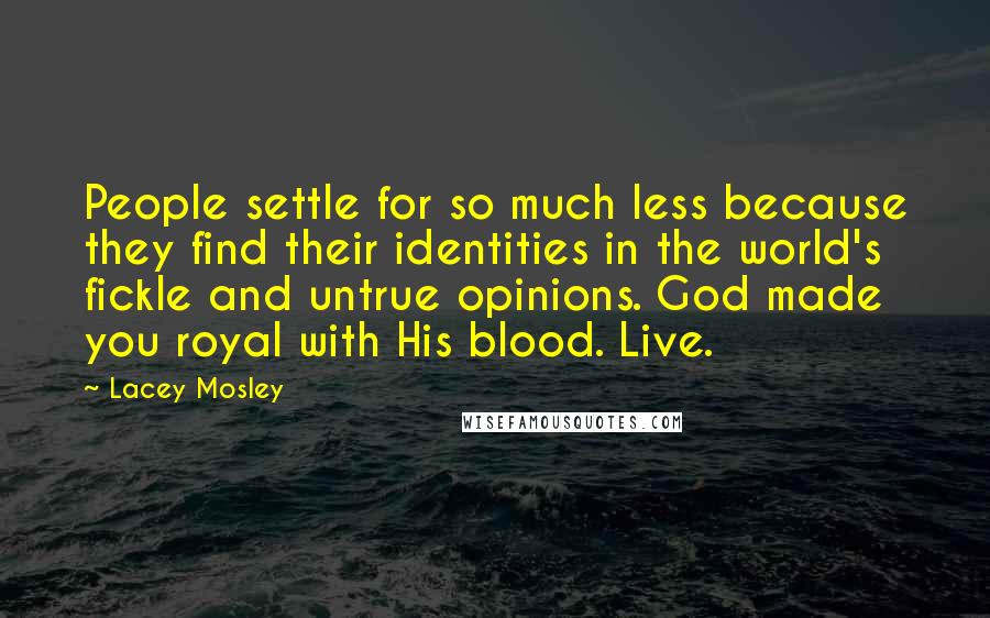 Lacey Mosley Quotes: People settle for so much less because they find their identities in the world's fickle and untrue opinions. God made you royal with His blood. Live.