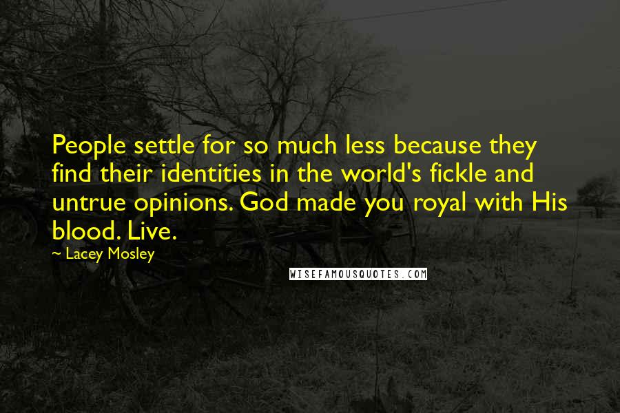 Lacey Mosley Quotes: People settle for so much less because they find their identities in the world's fickle and untrue opinions. God made you royal with His blood. Live.