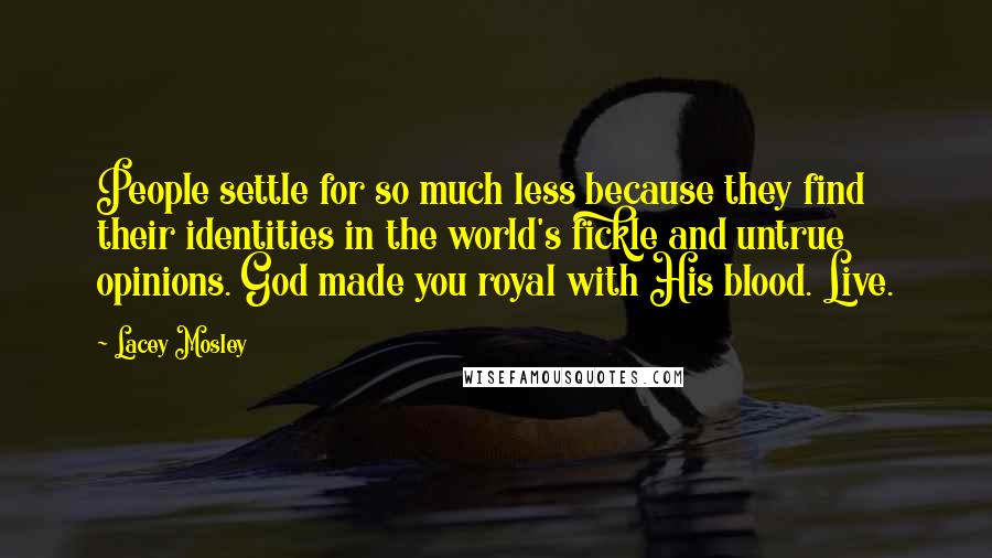 Lacey Mosley Quotes: People settle for so much less because they find their identities in the world's fickle and untrue opinions. God made you royal with His blood. Live.