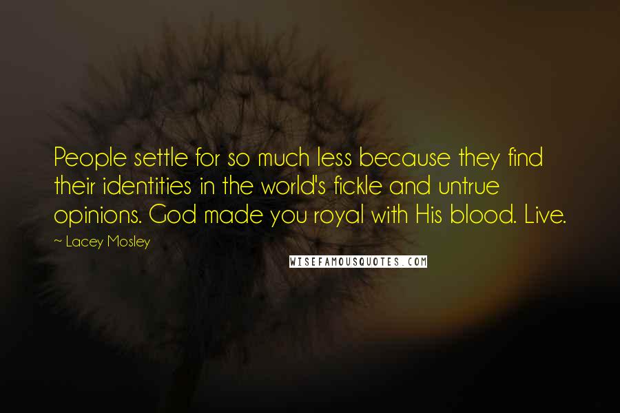 Lacey Mosley Quotes: People settle for so much less because they find their identities in the world's fickle and untrue opinions. God made you royal with His blood. Live.