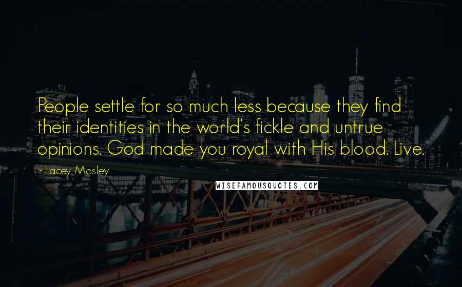 Lacey Mosley Quotes: People settle for so much less because they find their identities in the world's fickle and untrue opinions. God made you royal with His blood. Live.