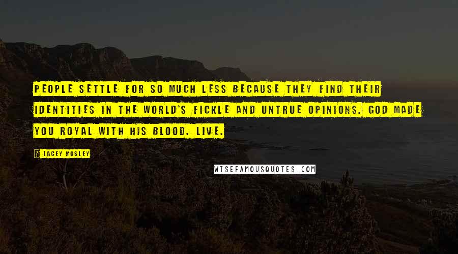 Lacey Mosley Quotes: People settle for so much less because they find their identities in the world's fickle and untrue opinions. God made you royal with His blood. Live.