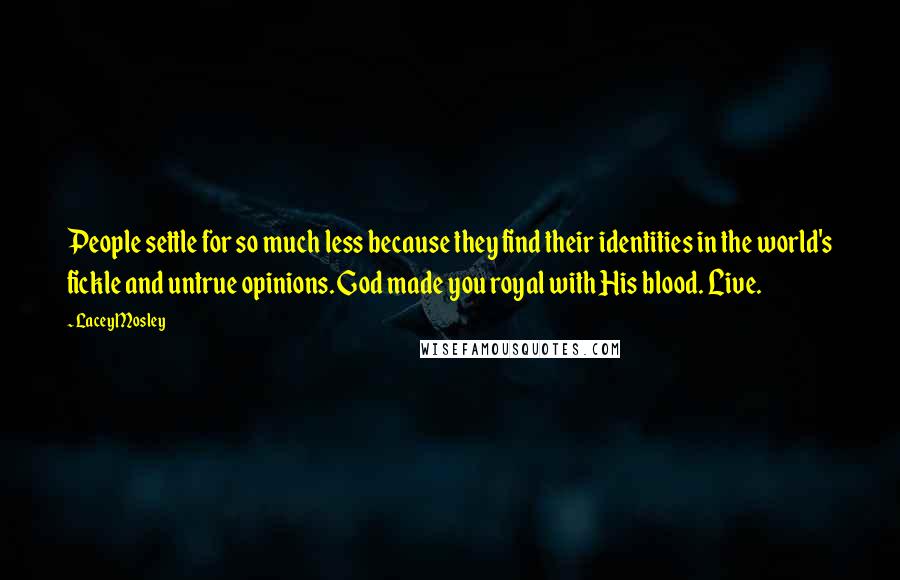 Lacey Mosley Quotes: People settle for so much less because they find their identities in the world's fickle and untrue opinions. God made you royal with His blood. Live.