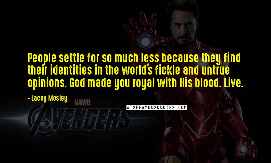 Lacey Mosley Quotes: People settle for so much less because they find their identities in the world's fickle and untrue opinions. God made you royal with His blood. Live.