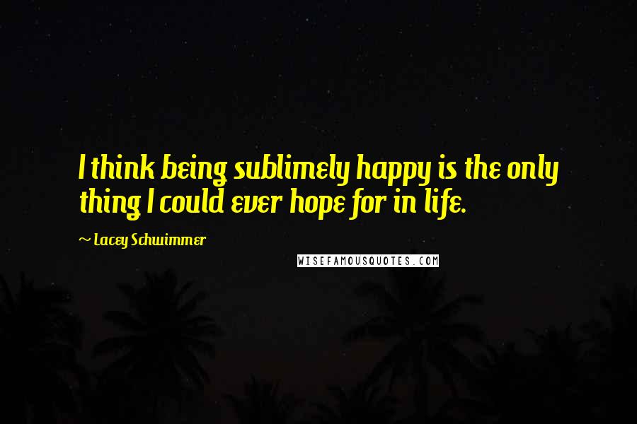 Lacey Schwimmer Quotes: I think being sublimely happy is the only thing I could ever hope for in life.