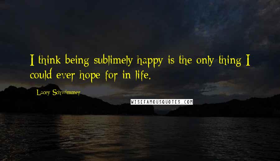 Lacey Schwimmer Quotes: I think being sublimely happy is the only thing I could ever hope for in life.
