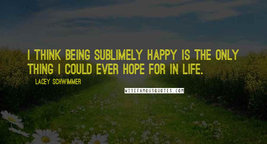 Lacey Schwimmer Quotes: I think being sublimely happy is the only thing I could ever hope for in life.